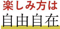 楽しみ方は自由自在