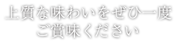 上質な味わいをぜひ一度 ご賞味ください