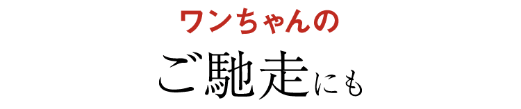 ワンちゃんの ご馳走にも